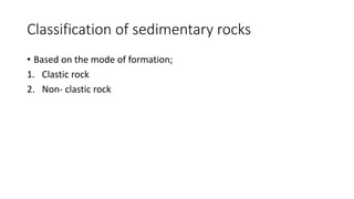 Classification of sedimentary rocks
• Based on the mode of formation;
1. Clastic rock
2. Non- clastic rock
 