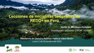 Javier G. Montoya-Zumaeta
Investigador asociado CIFOR - ICRAF
Lecciones de iniciativas tempranas de
REDD+ en Perú
Platafor...