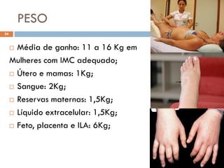 PESO
 Média de ganho: 11 a 16 Kg em
Mulheres com IMC adequado;
 Útero e mamas: 1Kg;
 Sangue: 2Kg;
 Reservas maternas: 1,5Kg;
 Líquido extracelular: 1,5Kg;
 Feto, placenta e ILA: 6Kg;
24
 