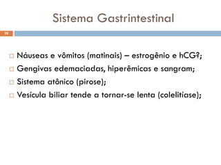 Sistema Gastrintestinal
 Náuseas e vômitos (matinais) – estrogênio e hCG?;
 Gengivas edemaciadas, hiperêmicas e sangram;
 Sistema atônico (pirose);
 Vesícula biliar tende a tornar-se lenta (colelitíase);
28
 