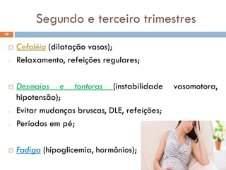  Cefaléia (dilatação vasos);
- Relaxamento, refeições regulares;
 Desmaios e tonturas (instabilidade vasomotora,
hipotensão);
- Evitar mudanças bruscas, DLE, refeições;
- Períodos em pé;
 Fadiga (hipoglicemia, hormônios);
39
Segundo e terceiro trimestres
 