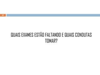 QUAIS EXAMES ESTÃO FALTANDO E QUAIS CONDUTAS
TOMAR?
69
 