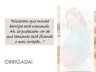 OBRIGADA!
“Disseram que minha
barriga está crescendo.
Ah, se pudessem ver de
que tamanho está ficando
o meu coração...”
 