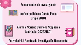 Fundamentos de investigación
profesora: Rebeca García Ponce
Grupo:20101
Alumna: Soriano Carmona Stephania
Matricula: 202221801
Actividad 4.1 Fuentes de Investigación Documental
 