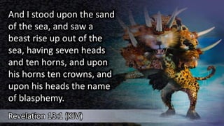 And I stood upon the sand
of the sea, and saw a
beast rise up out of the
sea, having seven heads
and ten horns, and upon
h...