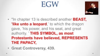 EGW
• "In chapter 13 is described another BEAST,
’like unto a leopard,’ to which the dragon
gave, ’his power, and his seat...