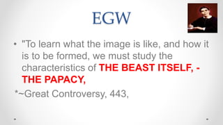 EGW
• "To learn what the image is like, and how it
is to be formed, we must study the
characteristics of THE BEAST ITSELF,...