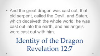 Identity of the Dragon
Revelation 12:7
• And the great dragon was cast out, that
old serpent, called the Devil, and Satan,...