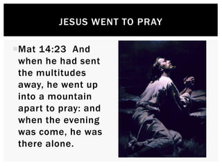 Mat 14:23 And
when he had sent
the multitudes
away, he went up
into a mountain
apart to pray: and
when the evening
was co...