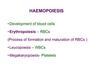 HAEMOPOIESIS
•Development of blood cells
•Erythropoiesis – RBCs
(Process of formation and maturation of RBCs )
•Leucopoesis – WBCs
•Megakaryopoesis- Platelets
 