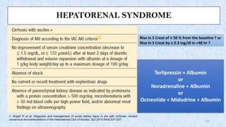 HEPATORENAL SYNDROME
1. Angeli P, et al. Diagnosis and management of acute kidney injury in pts with cirrhosis: revised
consensus recommendations of the International Club of Ascites. Gut 2015;64(4):531-537.
18
*
Terlipressin + Albumin
or
Noradrenaline + Albumin
or
Octreotide + Midodrine + Albumin
Rise in S Creat of ≥ 50 % from the baseline ? or
Rise in S Creat by ≥ 0.3 mg/dl in <48 hr ?
 
