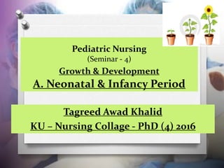 Pediatric Nursing
(Seminar - 4)
Growth & Development
A. Neonatal & Infancy Period
Tagreed Awad Khalid
KU – Nursing Collage - PhD (4) 2016
 
