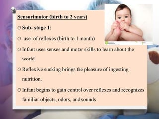 Sub- stage 2:
O Primary circular reactions (1 to 4 months)
O Thumb sucking may occur by chance; then the infant repeats
it...