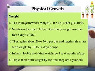 Physical Growth
Weight
O The average newborn weighs 7 lb 8 oz (3,400 g) at birth.
O Newborns lose up to 10% of their body ...