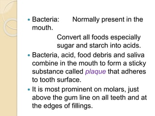  Bacteria: Normally present in the
mouth.
Convert all foods especially
sugar and starch into acids.
 Bacteria, acid, foo...