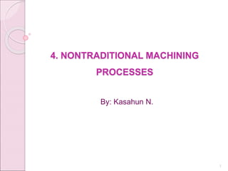 4. NONTRADITIONAL MACHINING
PROCESSES
By: Kasahun N.
1
 