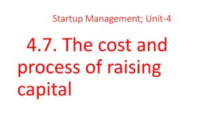 Startup Management; Unit-4
4.7. The cost and
process of raising
capital
 