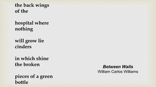 the back wings
of the
hospital where
nothing
will grow lie
cinders
in which shine
the broken
pieces of a green
bottle
Between Walls
William Carlos Williams
 