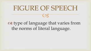 
 type of language that varies from
the norms of literal language.
FIGURE OF SPEECH
 