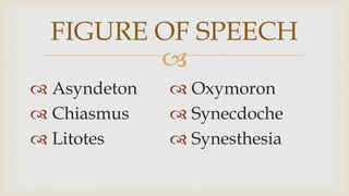 
 Asyndeton
 Chiasmus
 Litotes
FIGURE OF SPEECH
 Oxymoron
 Synecdoche
 Synesthesia
 