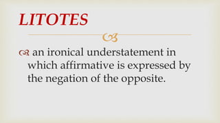 
 an ironical understatement in
which affirmative is expressed by
the negation of the opposite.
LITOTES
 