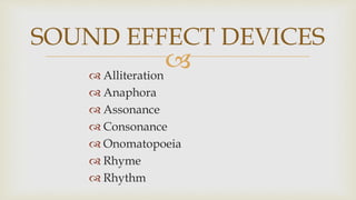 
 Alliteration
 Anaphora
 Assonance
 Consonance
 Onomatopoeia
 Rhyme
 Rhythm
SOUND EFFECT DEVICES
 