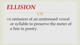 
 omission of an unstressed vowel
or syllable to preserve the meter of
a line in poetry.
ELLISION
 