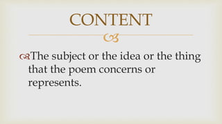 
The subject or the idea or the thing
that the poem concerns or
represents.
CONTENT
 