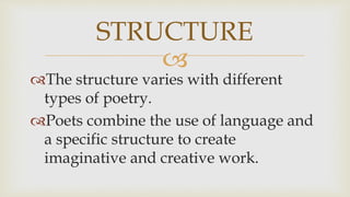 
The structure varies with different
types of poetry.
Poets combine the use of language and
a specific structure to create
imaginative and creative work.
STRUCTURE
 