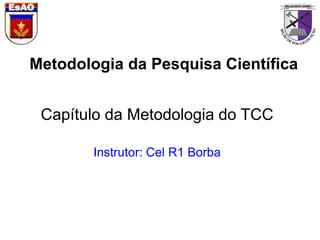 Metodologia da Pesquisa Científica
Capítulo da Metodologia do TCC
Instrutor: Cel R1 Borba
1
 