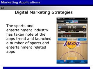 4.9
Marketing Applications
The sports and
entertainment industry
has taken note of the
apps trend and launched
a number of sports and
entertainment related
apps
Digital Marketing Strategies
 