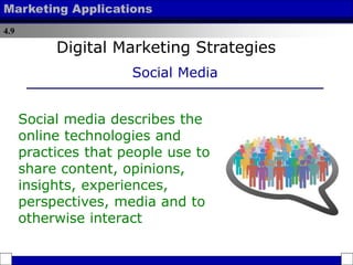 4.9
Marketing Applications
Social media describes the
online technologies and
practices that people use to
share content, opinions,
insights, experiences,
perspectives, media and to
otherwise interact
Digital Marketing Strategies
Social Media
 