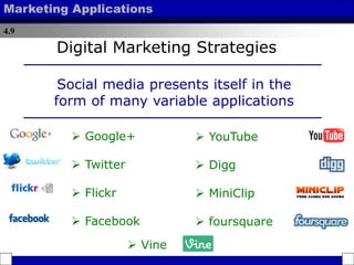 4.9
Marketing Applications
 Google+
 Twitter
 Flickr
 Facebook
Digital Marketing Strategies
Social media presents itself in the
form of many variable applications
 YouTube
 Digg
 MiniClip
 foursquare
 Vine
 