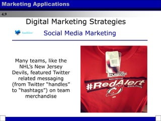 4.9
Marketing Applications
Many teams, like the
NHL’s New Jersey
Devils, featured Twitter
related messaging
(from Twitter “handles”
to “hashtags”) on team
merchandise
Digital Marketing Strategies
Social Media Marketing
 