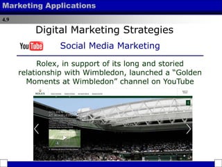 4.9
Marketing Applications
Rolex, in support of its long and storied
relationship with Wimbledon, launched a “Golden
Moments at Wimbledon” channel on YouTube
Digital Marketing Strategies
Social Media Marketing
 