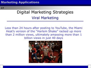4.9
Marketing Applications
Less than 24 hours after posting to YouTube, the Miami
Heat’s version of the “Harlem Shake” racked up more
than 2 million views, ultimately amassing more than 1
billion views in just 40 days
Digital Marketing Strategies
Viral Marketing
 