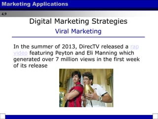 4.9
Marketing Applications
Digital Marketing Strategies
Viral Marketing
In the summer of 2013, DirecTV released a rap
video featuring Peyton and Eli Manning which
generated over 7 million views in the first week
of its release
 