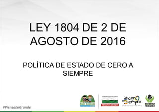 LEY 1804 DE 2 DE
AGOSTO DE 2016
POLÍTICA DE ESTADO DE CERO A
SIEMPRE
 