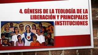 4. GÉNESIS DE LA TEOLOGÍA DE LA
LIBERACIÓN Y PRINCIPALES
INSTITUCIONES
 