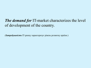 The demand for IT-market characterizes the level
of development of the country.
(Затребуваність ІТ-ринку характеризує рівень розвитку країни.)
 