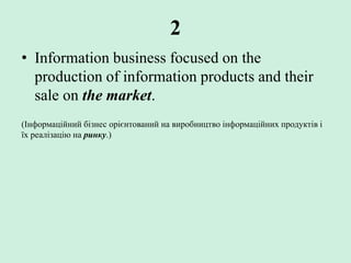 2
• Information business focused on the
production of information products and their
sale on the market.
(Інформаційний бізнес орієнтований на виробництво інформаційних продуктів і
їх реалізацію на ринку.)
 