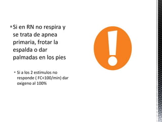 Si en RN no respira y
se trata de apnea
primaria, frotar la
espalda o dar
palmadas en los pies
 Si a los 2 estímulos no
responde ( FC<100/min) dar
oxigeno al 100%
 