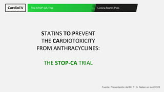 Lorena Martín Polo
The STOP-CA Trial
Fuente: Presentación del Dr. T. G. Neilan en la ACC23
STATINS TO PREVENT
THE CARDIOTOXICITY
FROM ANTHRACYCLINES:
THE STOP-CA TRIAL
 