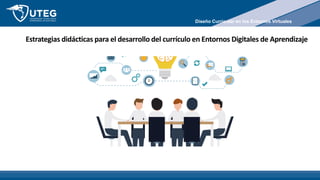 Estrategias didácticas para el desarrollo del currículo en Entornos Digitales de Aprendizaje
Diseño Curricular en los Entornos Virtuales
 