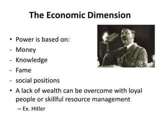 The Economic Dimension
• Power is based on:
- Money
- Knowledge
- Fame
- social positions
• A lack of wealth can be overcome with loyal
people or skillful resource management
– Ex. Hitler
 
