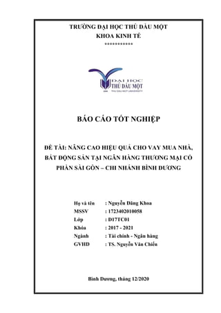 TRƯỜNG ĐẠI HỌC THỦ DẦU MỘT
KHOA KINH TẾ
***********
BÁO CÁO TỐT NGHIỆP
ĐỀ TÀI: NÂNG CAO HIỆU QUẢ CHO VAY MUA NHÀ,
BẤT ĐỘNG...