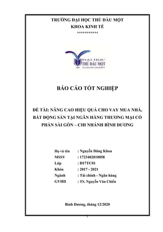 TRƯỜNG ĐẠI HỌC THỦ DẦU MỘT
KHOA KINH TẾ
***********
BÁO CÁO TỐT NGHIỆP
ĐỀ TÀI: NÂNG CAO HIỆU QUẢ CHO VAY MUA NHÀ,
BẤT ĐỘNG...
