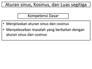 Aturan sinus, Kosinus, dan Luas segitiga
• Menjelaskan aturan sinus dan cosinus
• Menyelesaikan masalah yang berkaitan dengan
aturan sinus dan cosinus
Kompetensi Dasar
 