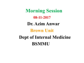 Morning Session
08-11-2017
Dr. Azim Anwar
Brown Unit
Dept of Internal Medicine
BSMMU
 