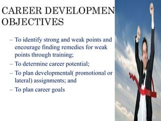 – To identify strong and weak points and
encourage finding remedies for weak
points through training;
– To determine career potential;
– To plan developmental( promotional or
lateral) assignments; and
– To plan career goals
 